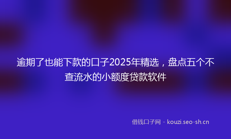 逾期了也能下款的口子2025年精选，盘点五个不查流水的小额度贷款软件