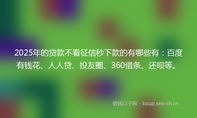 2025年的贷款不看征信秒下款的有哪些有：百度有钱花、人人贷、投友圈、360借条、还呗等。