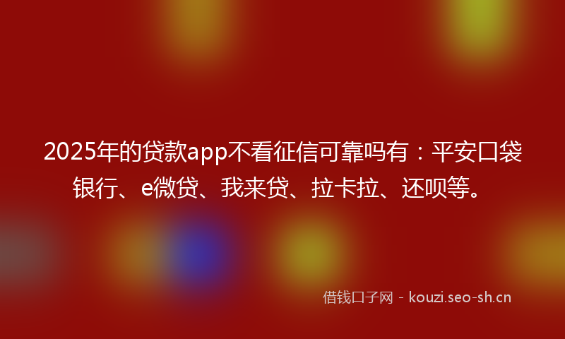 2025年的贷款app不看征信可靠吗有：平安口袋银行、e微贷、我来贷、拉卡拉、还呗等。