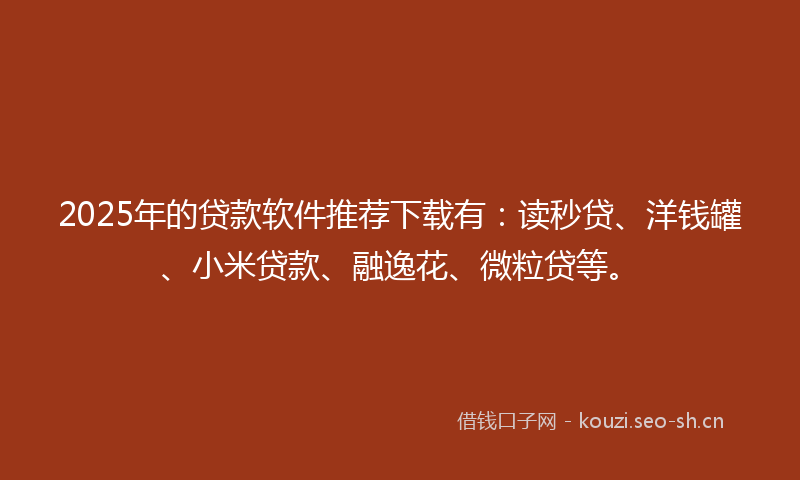2025年的贷款软件推荐下载有：读秒贷、洋钱罐、小米贷款、融逸花、微粒贷等。