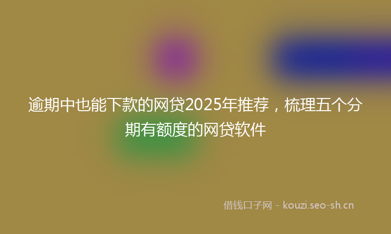逾期中也能下款的网贷2025年推荐，梳理五个分期有额度的网贷软件