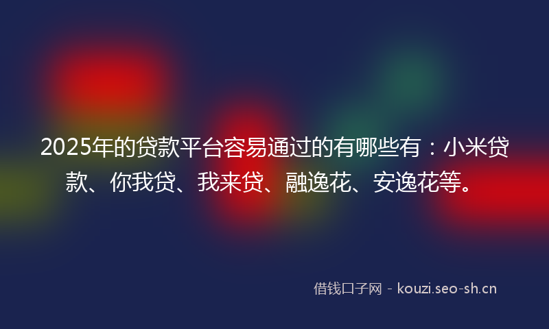 2025年的贷款平台容易通过的有哪些有：小米贷款、你我贷、我来贷、融逸花、安逸花等。