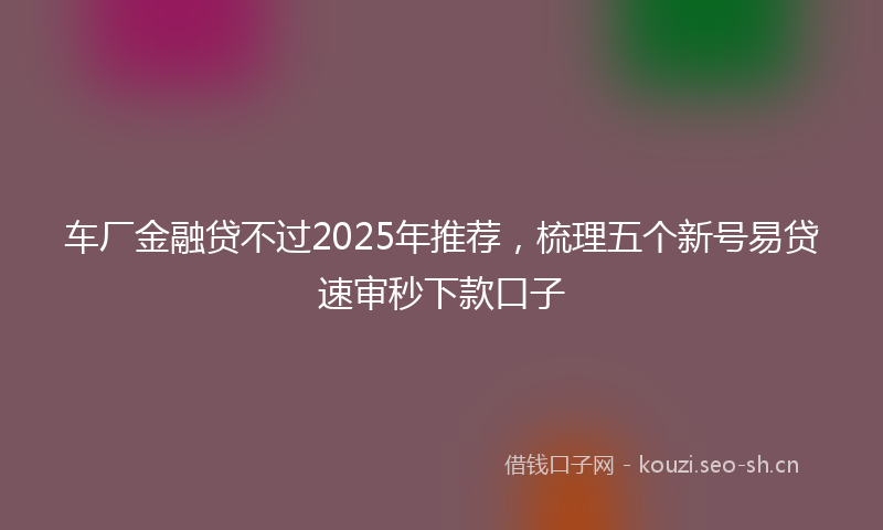 车厂金融贷不过2025年推荐，梳理五个新号易贷速审秒下款口子