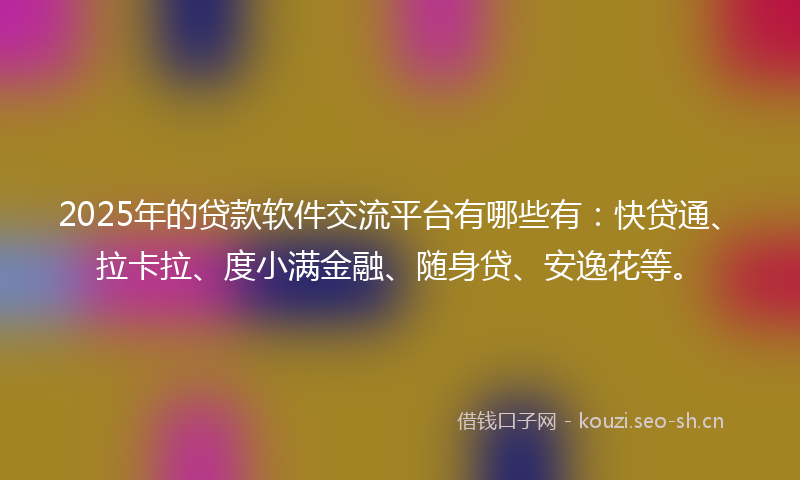 2025年的贷款软件交流平台有哪些有：快贷通、拉卡拉、度小满金融、随身贷、安逸花等。