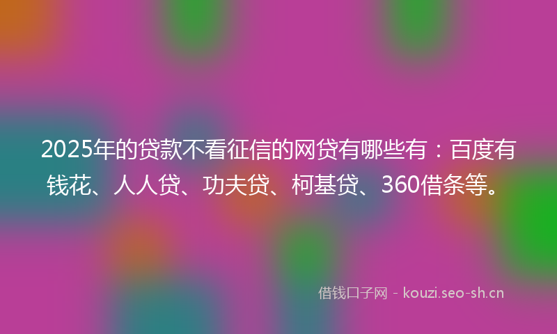 2025年的贷款不看征信的网贷有哪些有：百度有钱花、人人贷、功夫贷、柯基贷、360借条等。