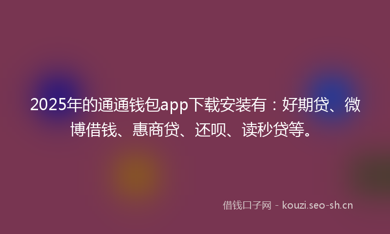2025年的通通钱包app下载安装有：好期贷、微博借钱、惠商贷、还呗、读秒贷等。