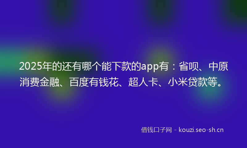 2025年的还有哪个能下款的app有：省呗、中原消费金融、百度有钱花、超人卡、小米贷款等。