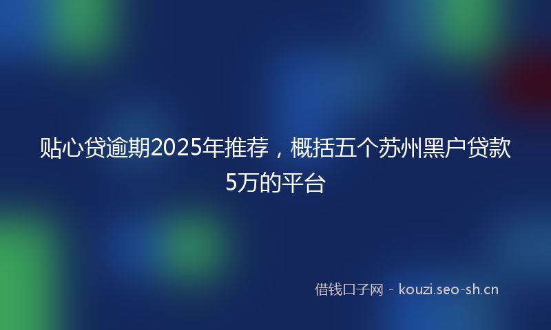 贴心贷逾期2025年推荐，概括五个苏州黑户贷款5万的平台