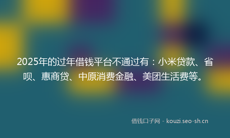 2025年的过年借钱平台不通过有：小米贷款、省呗、惠商贷、中原消费金融、美团生活费等。