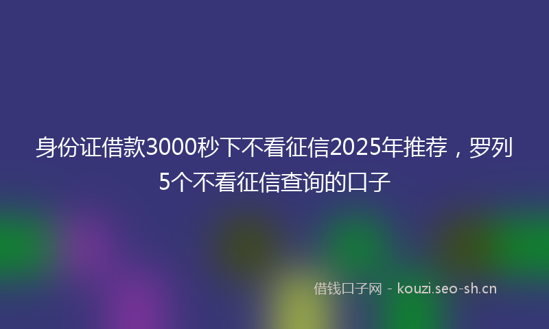 身份证借款3000秒下不看征信2025年推荐，罗列5个不看征信查询的口子