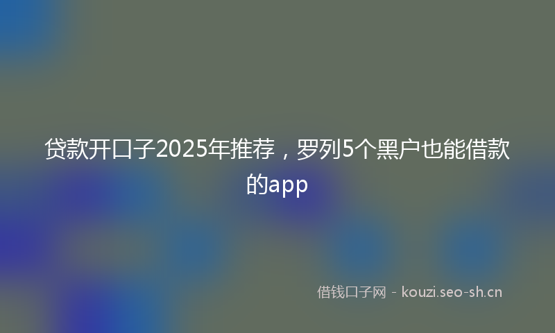 贷款开口子2025年推荐，罗列5个黑户也能借款的app