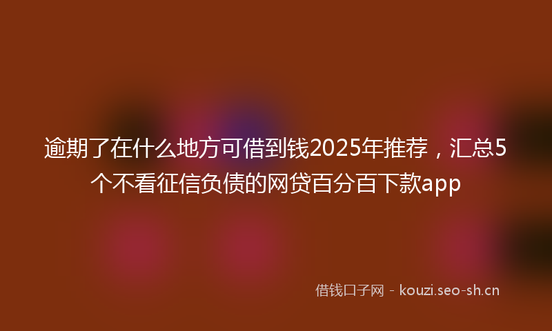 逾期了在什么地方可借到钱2025年推荐,汇总5个不看征信负债的网贷百分百下款app