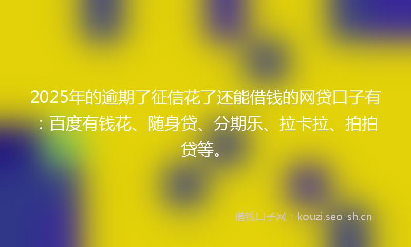 2025年的逾期了征信花了还能借钱的网贷口子有：百度有钱花、随身贷、分期乐、拉卡拉、拍拍贷等。