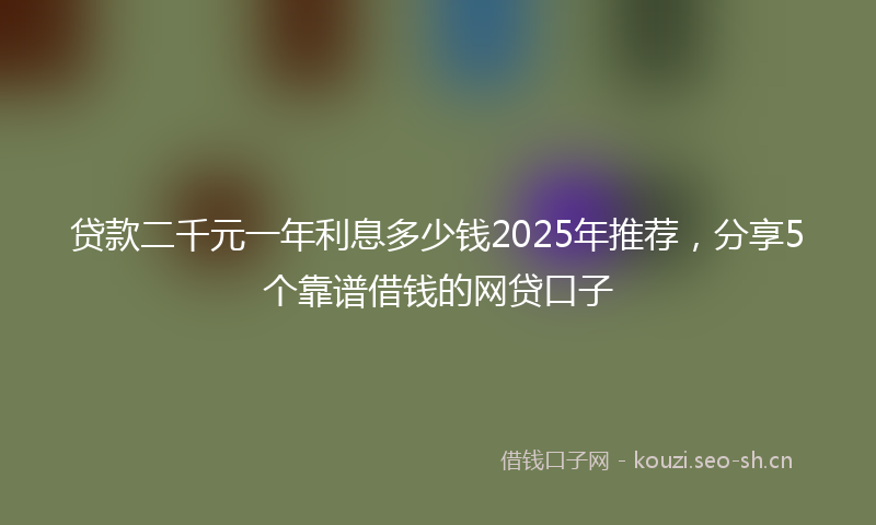 贷款二千元一年利息多少钱2025年推荐，分享5个靠谱借钱的网贷口子