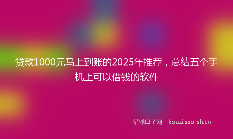 贷款1000元马上到账的2025年推荐，总结五个手机上可以借钱的软件