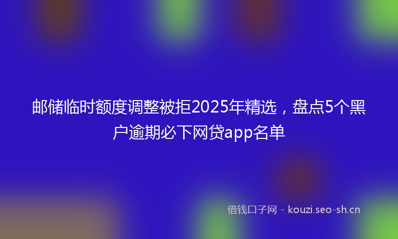 邮储临时额度调整被拒2025年精选，盘点5个黑户逾期必下网贷app名单