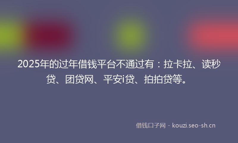 2025年的过年借钱平台不通过有：拉卡拉、读秒贷、团贷网、平安i贷、拍拍贷等。