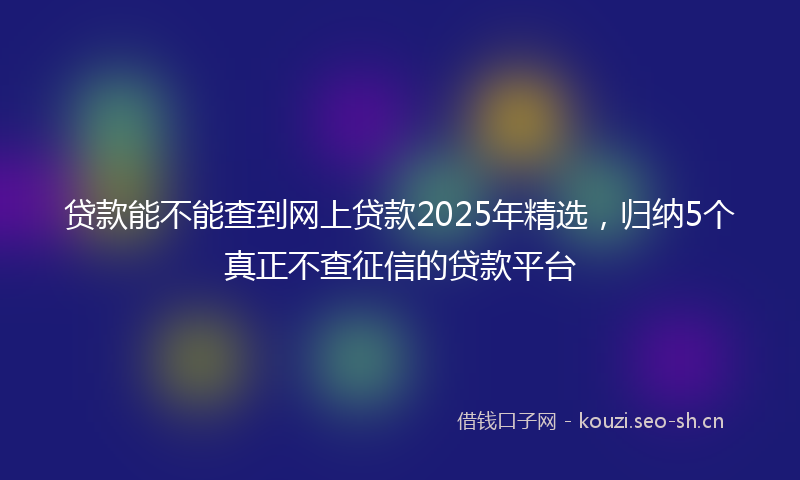 贷款能不能查到网上贷款2025年精选，归纳5个真正不查征信的贷款平台