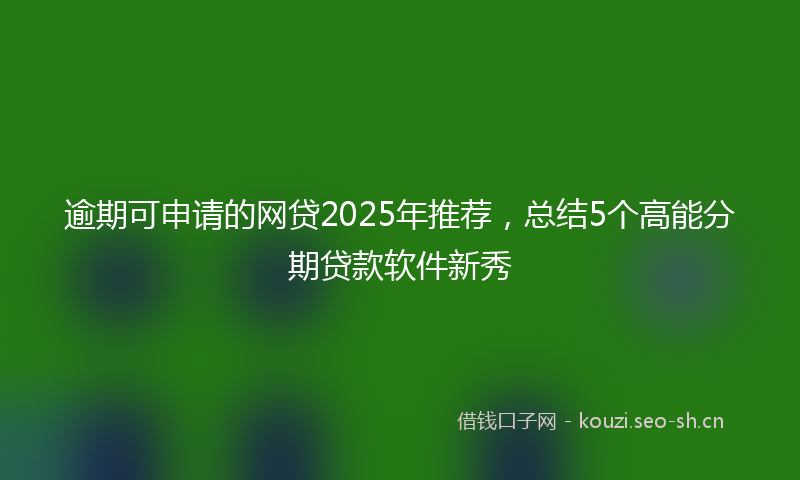 逾期可申请的网贷2025年推荐,总结5个高能分期贷款软件新秀
