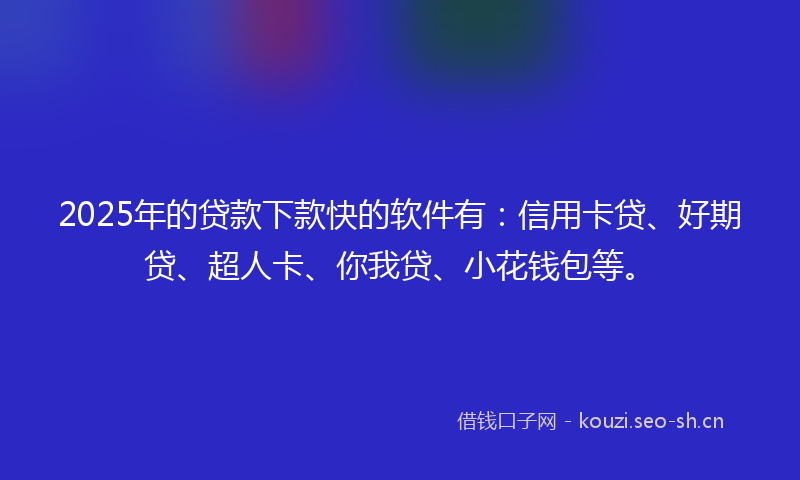 2025年的贷款下款快的软件有：信用卡贷、好期贷、超人卡、你我贷、小花钱包等。