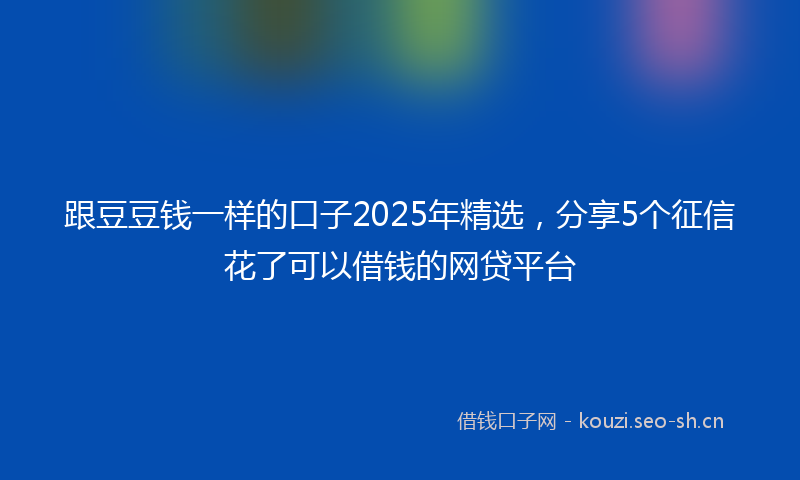 跟豆豆钱一样的口子2025年精选,分享5个征信花了可以借钱的网贷平台