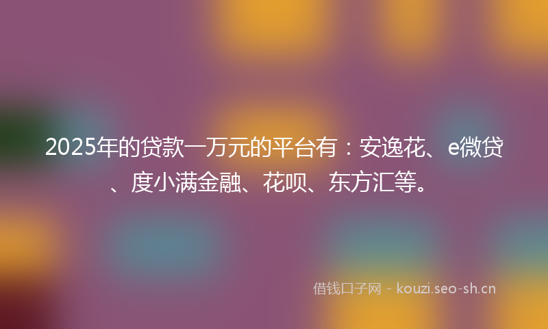 2025年的贷款一万元的平台有：安逸花、e微贷、度小满金融、花呗、东方汇等。
