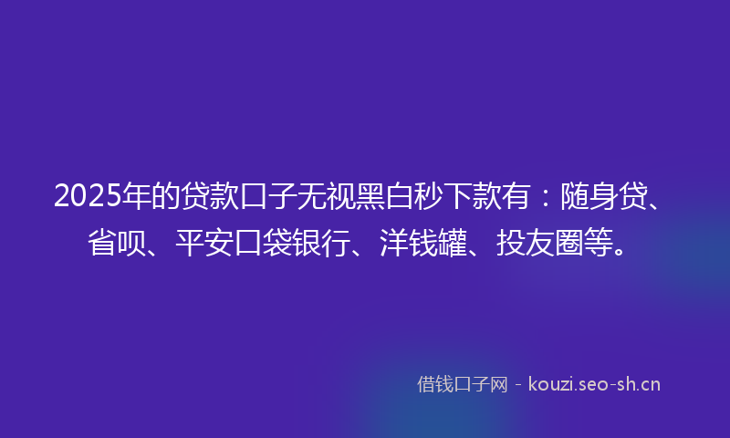 2025年的贷款口子无视黑白秒下款有：随身贷、省呗、平安口袋银行、洋钱罐、投友圈等。