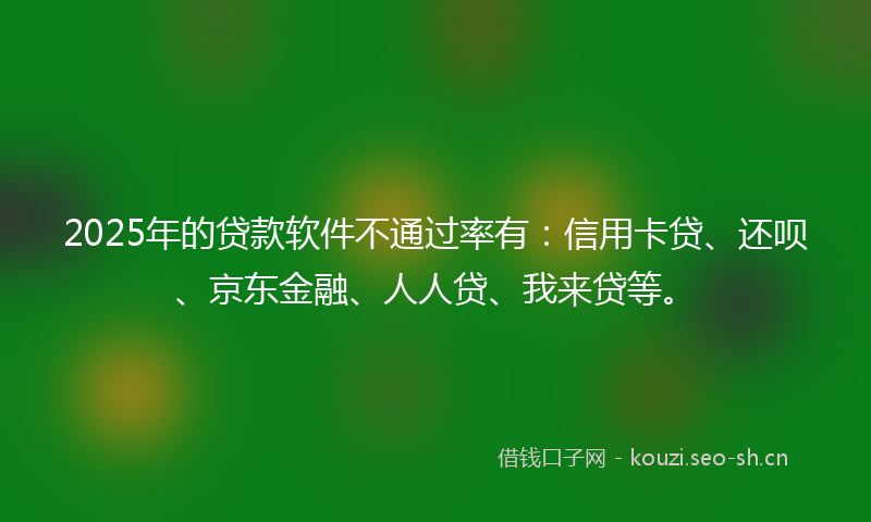 2025年的贷款软件不通过率有:信用卡贷、还呗、京东金融、人人贷、我来贷等。