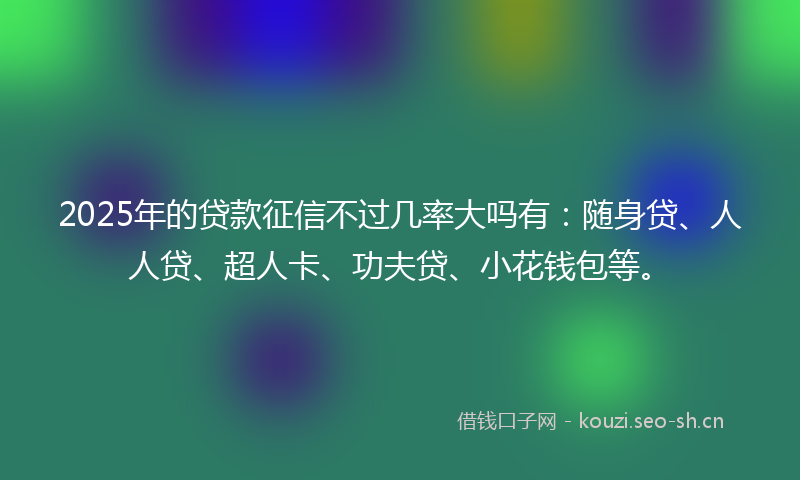 2025年的贷款征信不过几率大吗有：随身贷、人人贷、超人卡、功夫贷、小花钱包等。