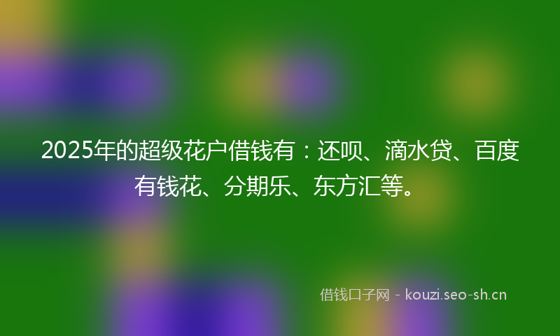 2025年的超级花户借钱有：还呗、滴水贷、百度有钱花、分期乐、东方汇等。