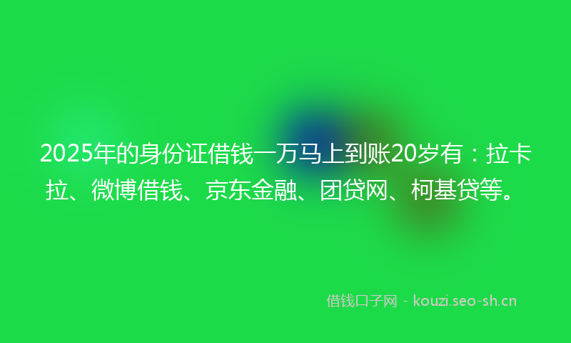 2025年的身份证借钱一万马上到账20岁有：拉卡拉、微博借钱、京东金融、团贷网、柯基贷等。