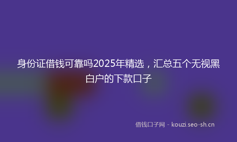 身份证借钱可靠吗2025年精选，汇总五个无视黑白户的下款口子