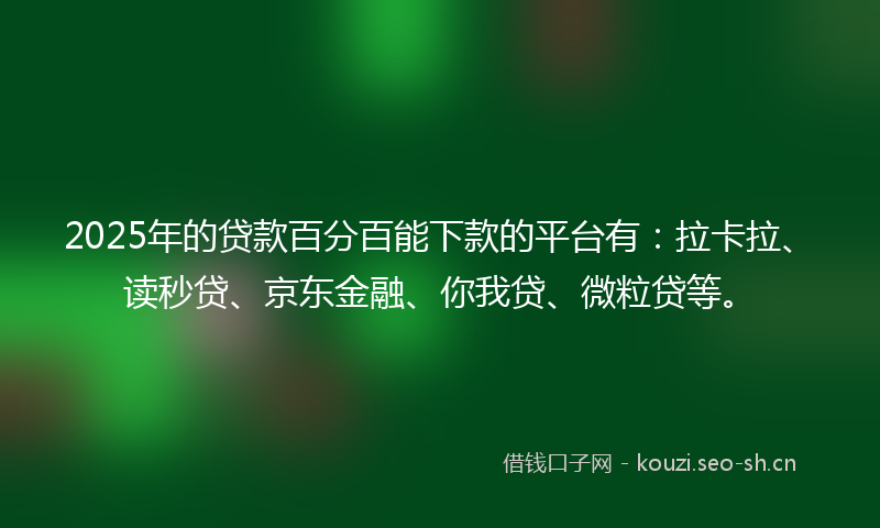 2025年的贷款百分百能下款的平台有：拉卡拉、读秒贷、京东金融、你我贷、微粒贷等。