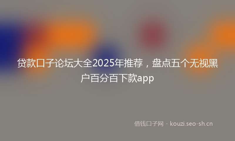 贷款口子论坛大全2025年推荐，盘点五个无视黑户百分百下款app