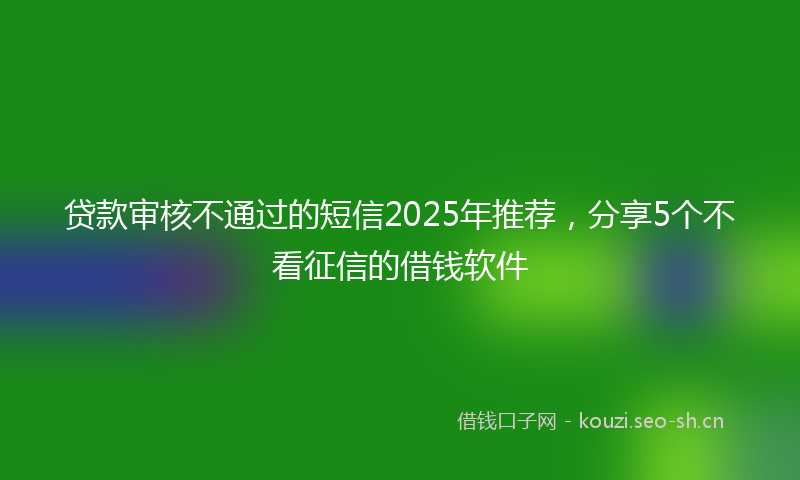 贷款审核不通过的短信2025年推荐，分享5个不看征信的借钱软件