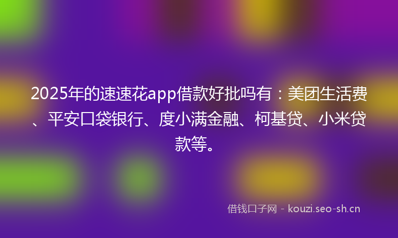 2025年的速速花app借款好批吗有：美团生活费、平安口袋银行、度小满金融、柯基贷、小米贷款等。
