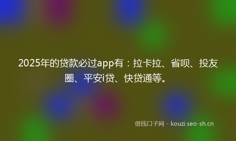 2025年的贷款必过app有：拉卡拉、省呗、投友圈、平安i贷、快贷通等。