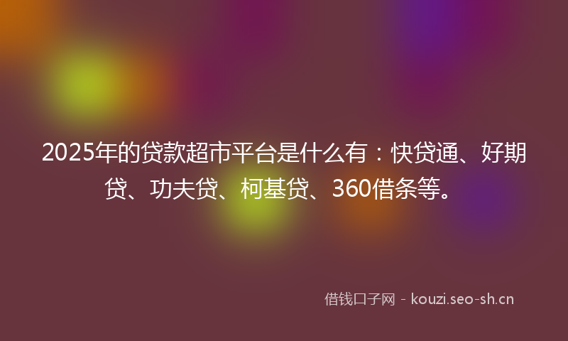 2025年的贷款超市平台是什么有：快贷通、好期贷、功夫贷、柯基贷、360借条等。