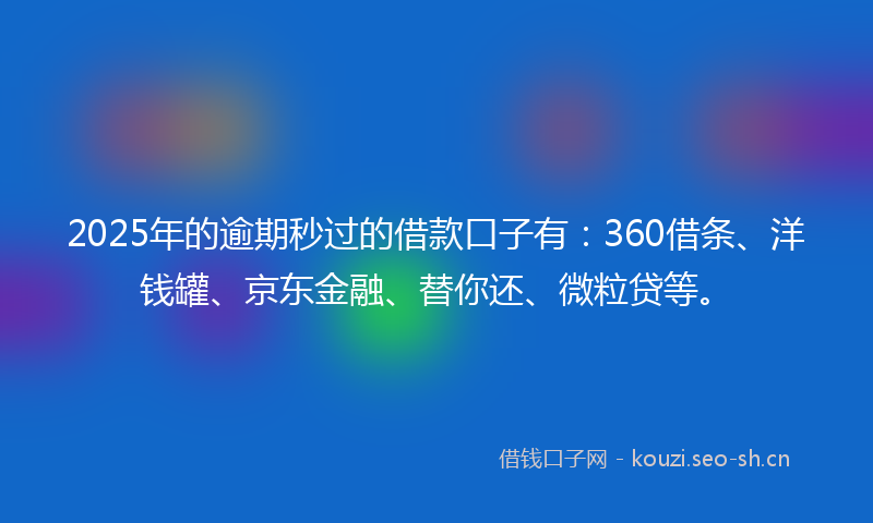 2025年的逾期秒过的借款口子有：360借条、洋钱罐、京东金融、替你还、微粒贷等。