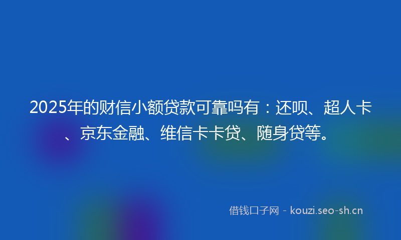2025年的财信小额贷款可靠吗有：还呗、超人卡、京东金融、维信卡卡贷、随身贷等。