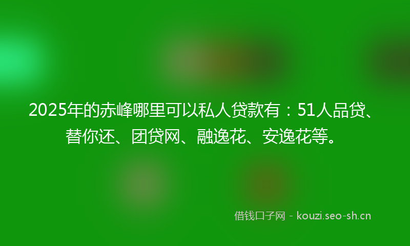 2025年的赤峰哪里可以私人贷款有:51人品贷、替你还、团贷网、融逸花、安逸花等。