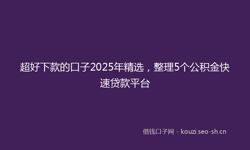 超好下款的口子2025年精选,整理5个公积金快速贷款平台