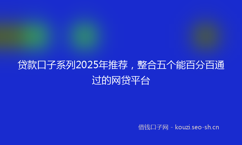 贷款口子系列2025年推荐，整合五个能百分百通过的网贷平台