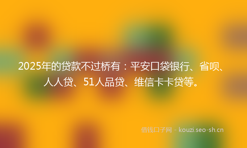 2025年的贷款不过桥有：平安口袋银行、省呗、人人贷、51人品贷、维信卡卡贷等。