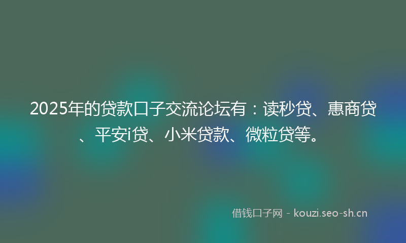 2025年的贷款口子交流论坛有：读秒贷、惠商贷、平安i贷、小米贷款、微粒贷等。