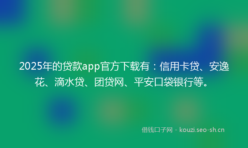 2025年的贷款app官方下载有：信用卡贷、安逸花、滴水贷、团贷网、平安口袋银行等。
