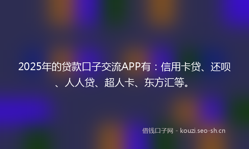 2025年的贷款口子交流APP有：信用卡贷、还呗、人人贷、超人卡、东方汇等。