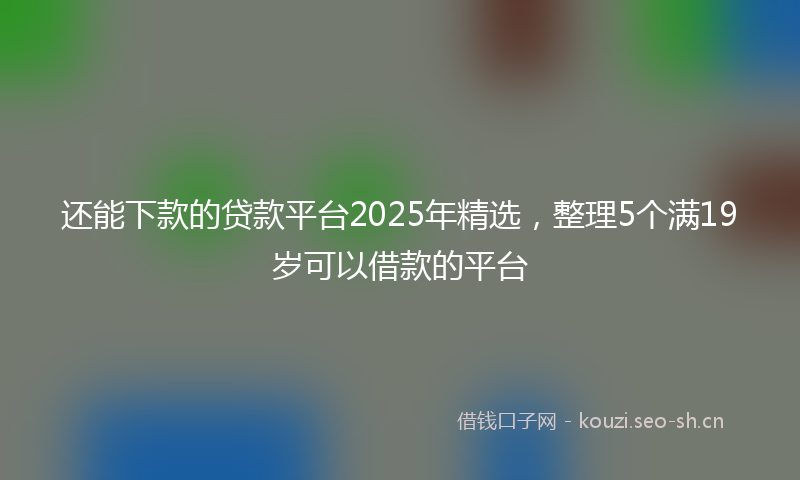 还能下款的贷款平台2025年精选，整理5个满19岁可以借款的平台