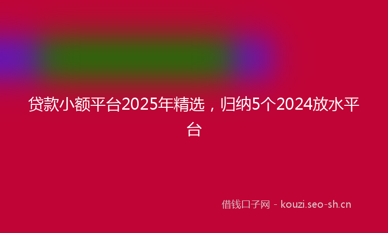贷款小额平台2025年精选，归纳5个2024放水平台
