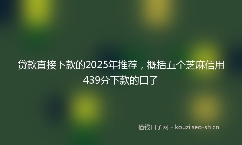 贷款直接下款的2025年推荐，概括五个芝麻信用439分下款的口子